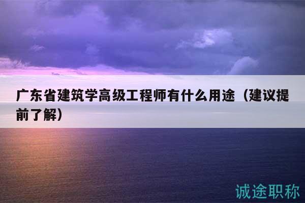 广东省建筑学高级工程师有什么用途（建议提前了解）