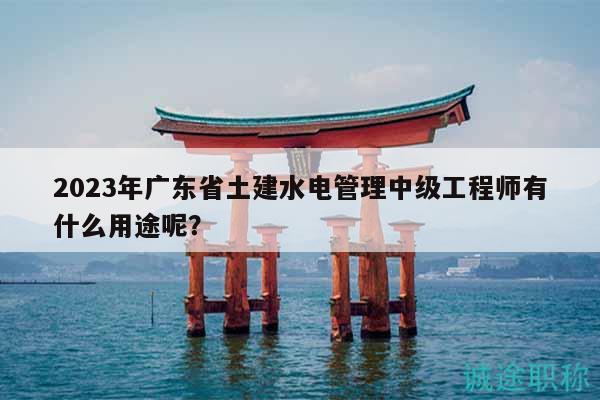 2023年广东省土建水电管理中级工程师有什么用途呢？
