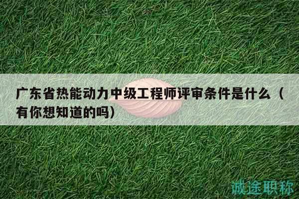 广东省热能动力中级工程师评审条件是什么（有你想知道的吗）