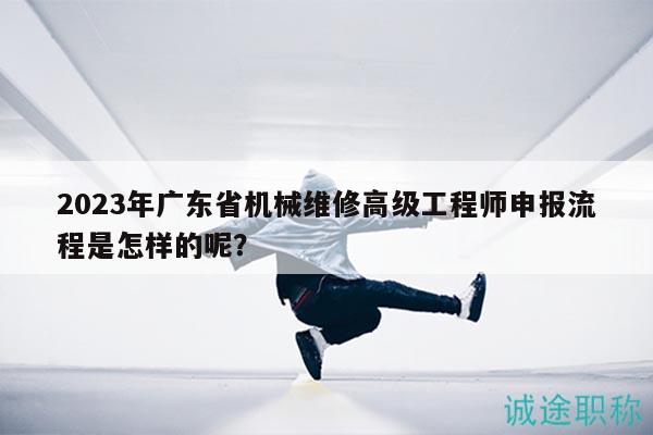 2023年广东省机械维修高级工程师申报流程是怎样的呢？