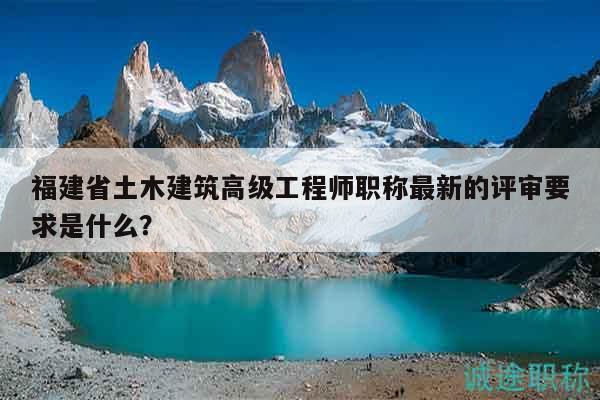 福建省土木建筑高级工程师职称最新的评审要求是什么？
