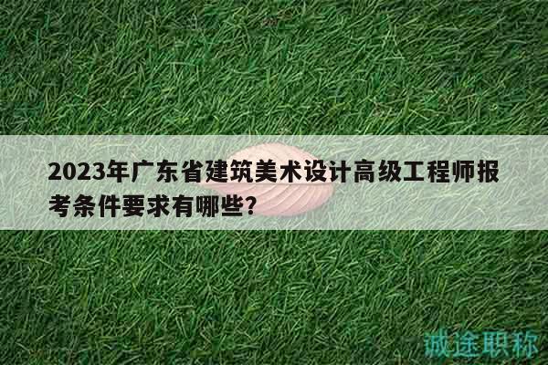 2023年广东省建筑美术设计高级工程师报考条件要求有哪些？