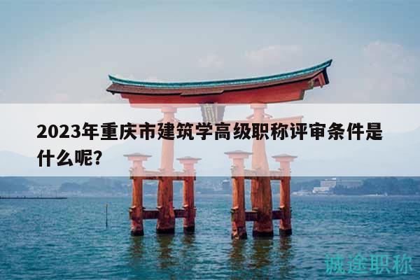 2023年重庆市建筑学高级职称评审条件是什么呢？