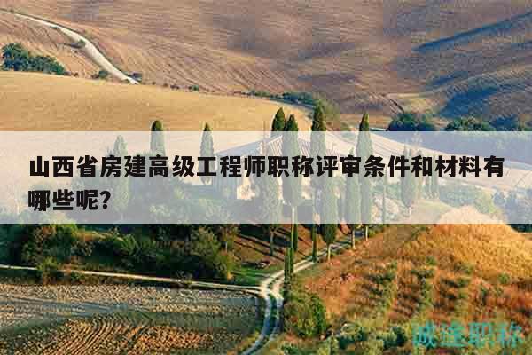 山西省房建高级工程师职称评审条件和材料有哪些呢？