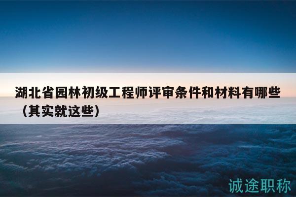 湖北省园林初级工程师评审条件和材料有哪些（其实就这些）