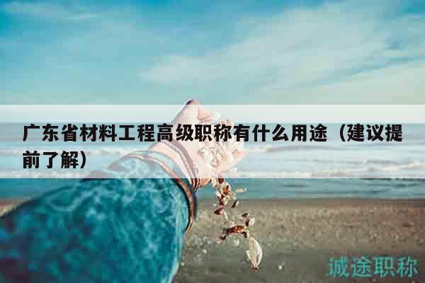 广东省材料工程高级职称有什么用途（建议提前了解）