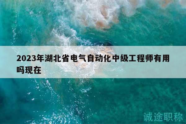 2023年湖北省电气自动化中级工程师有用吗现在