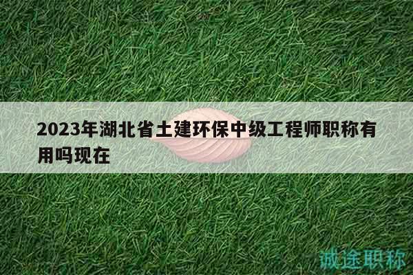 2023年湖北省土建环保中级工程师职称有用吗现在