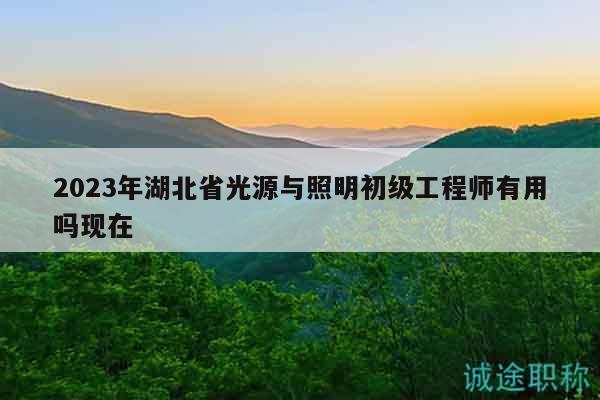 2023年湖北省光源与照明初级工程师有用吗现在