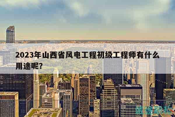 2023年山西省风电工程初级工程师有什么用途呢？