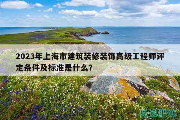 2023年上海市建筑装修装饰高级工程师评定条件及标准是什么？