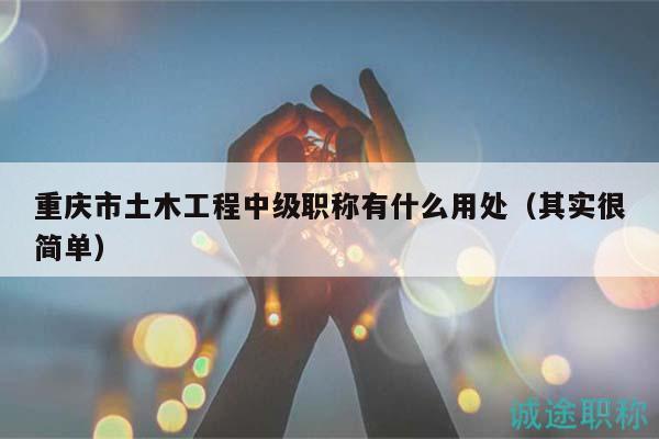 重庆市土木工程中级职称有什么用处（其实很简单）
