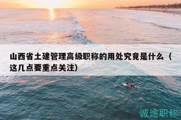 山西省土建管理高级职称的用处究竟是什么（这几点要重点关注）