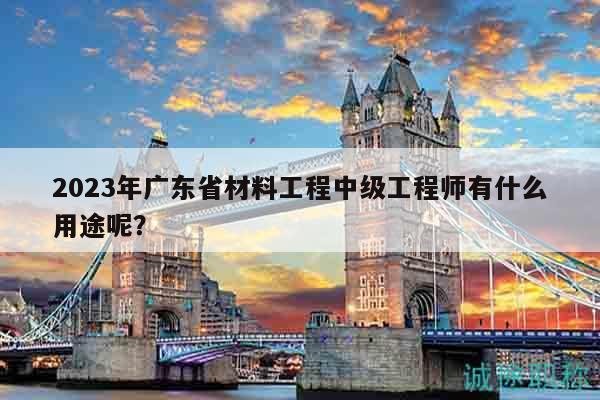 2023年广东省材料工程中级工程师有什么用途呢？