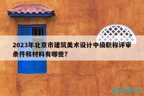 2023年北京市建筑美术设计中级职称评审条件和材料有哪些？
