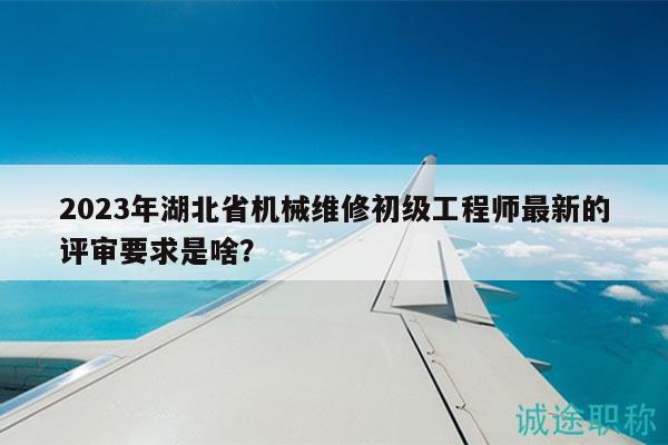 2023年湖北省机械维修初级工程师最新的评审要求是啥？