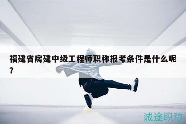 福建省房建中级工程师职称报考条件是什么呢？