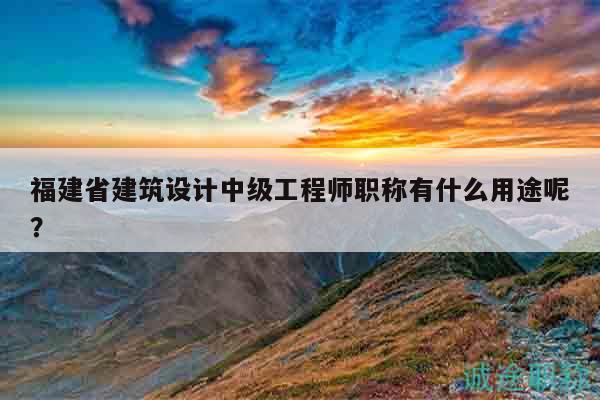 福建省建筑设计中级工程师职称有什么用途呢？