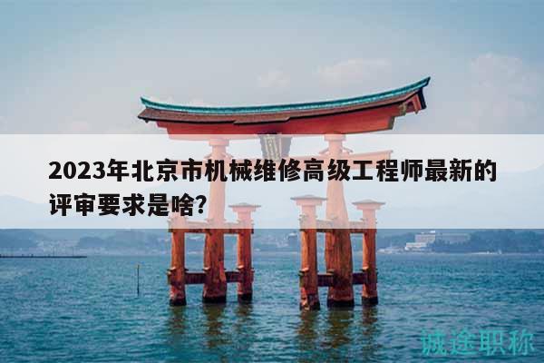 2023年北京市机械维修高级工程师最新的评审要求是啥？