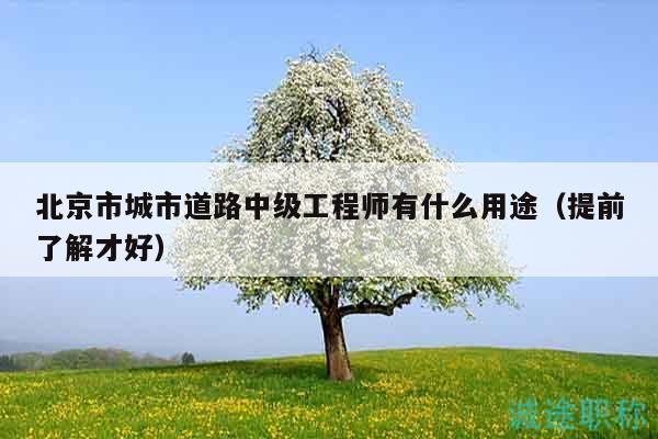 北京市城市道路中级工程师有什么用途（提前了解才好）