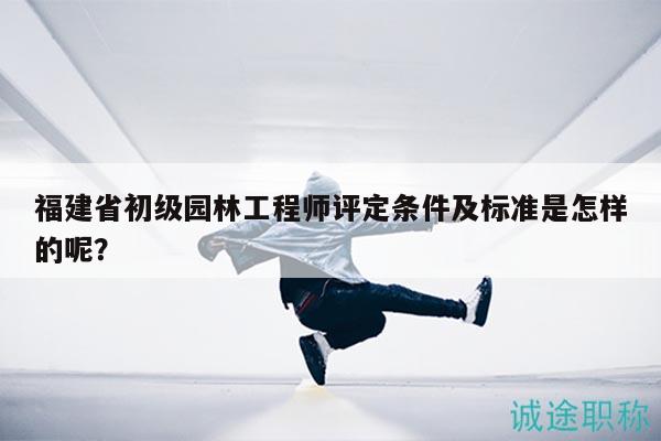 福建省初级园林工程师评定条件及标准是怎样的呢？