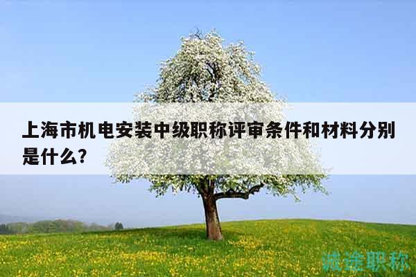 上海市机电安装中级职称评审条件和材料分别是什么？