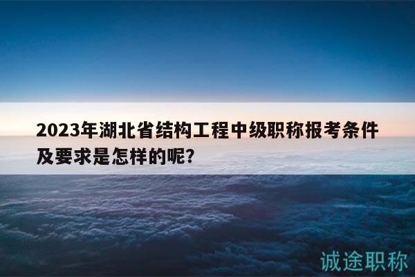 2023年湖北省结构工程中级职称报考条件及要求是怎样的呢？