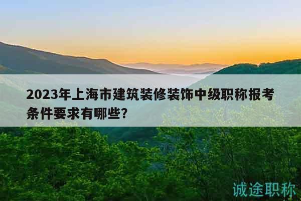 2023年上海市建筑装修装饰中级职称报考条件要求有哪些？