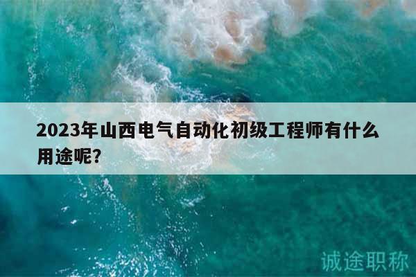 2023年山西电气自动化初级工程师有什么用途呢？