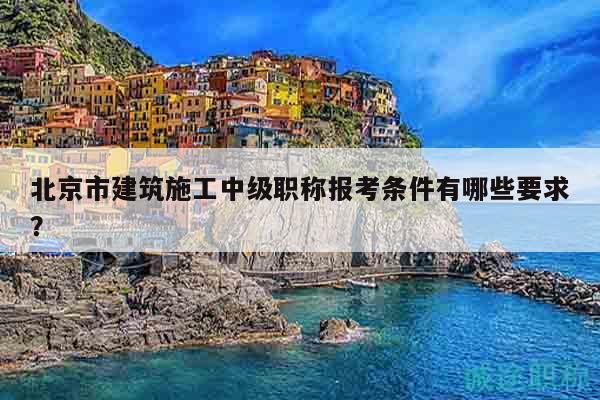 北京市建筑施工中级职称报考条件有哪些要求？