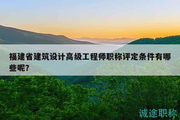 福建省建筑设计高级工程师职称评定条件有哪些呢？