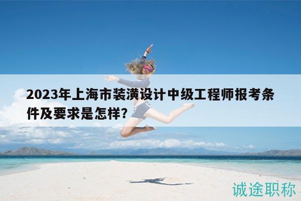 2023年上海市装潢设计中级工程师报考条件及要求是怎样？