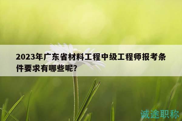 2023年广东省材料工程中级工程师报考条件要求有哪些呢？