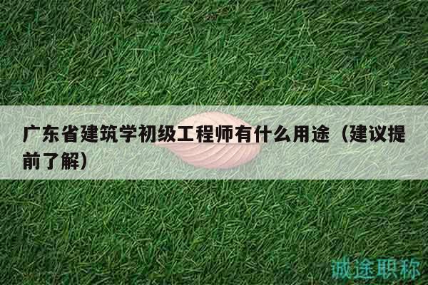 广东省建筑学初级工程师有什么用途（建议提前了解）