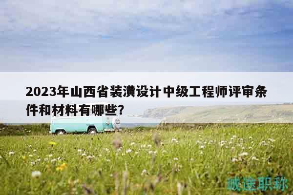 2023年山西省装潢设计中级工程师评审条件和材料有哪些？