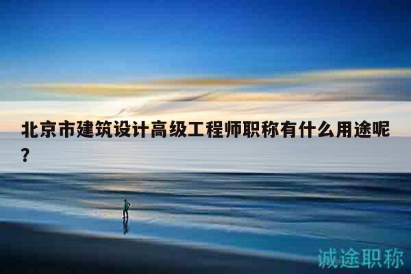 北京市建筑设计高级工程师职称有什么用途呢？