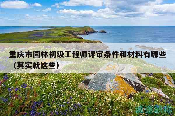 重庆市园林初级工程师评审条件和材料有哪些（其实就这些）
