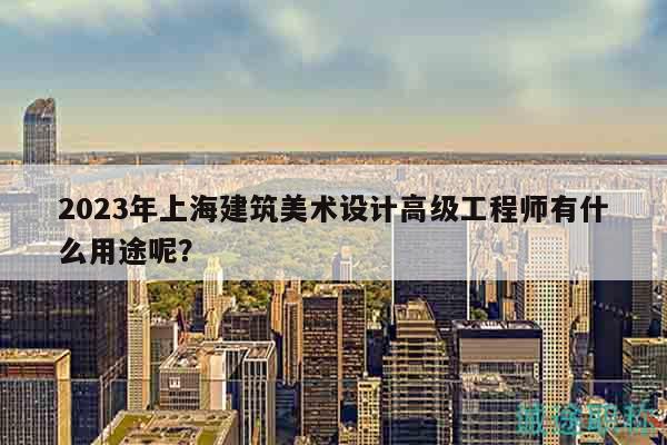 2023年上海建筑美术设计高级工程师有什么用途呢？