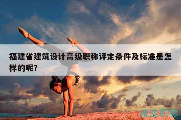 福建省建筑设计高级职称评定条件及标准是怎样的呢？