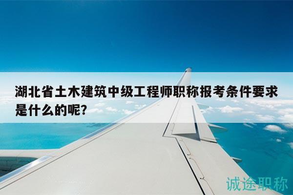 湖北省土木建筑中级工程师职称报考条件要求是什么的呢？