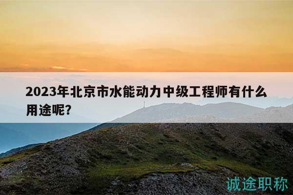 2023年北京市水能动力中级工程师有什么用途呢？