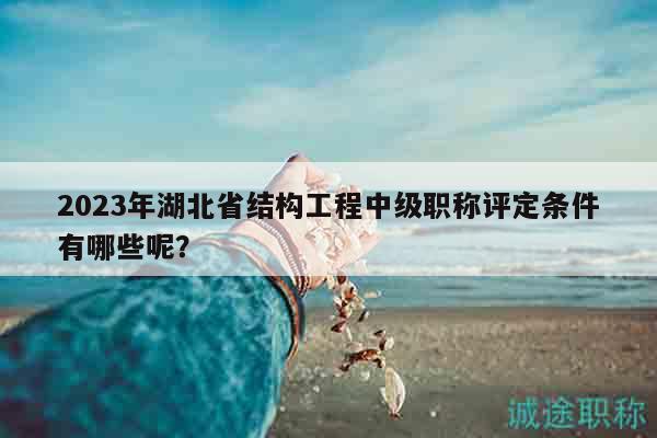 2023年湖北省结构工程中级职称评定条件有哪些呢？