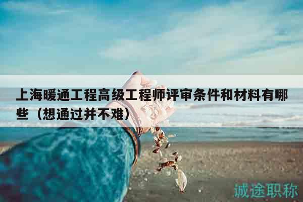 上海暖通工程高级工程师评审条件和材料有哪些（想通过并不难）
