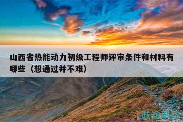 山西省热能动力初级工程师评审条件和材料有哪些（想通过并不难）