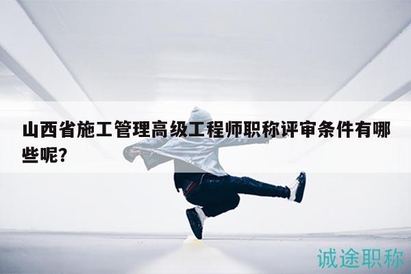 山西省施工管理高级工程师职称评审条件有哪些呢？