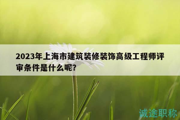 2023年上海市建筑装修装饰高级工程师评审条件是什么呢？
