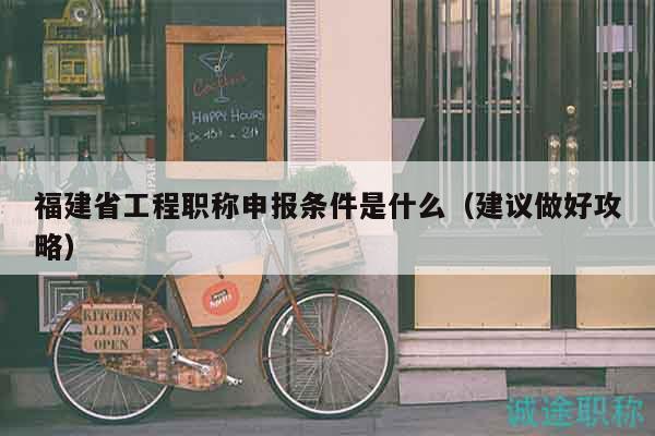 福建省工程职称申报条件是什么（建议做好攻略）