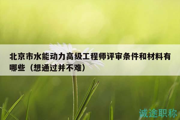 北京市水能动力高级工程师评审条件和材料有哪些（想通过并不难）