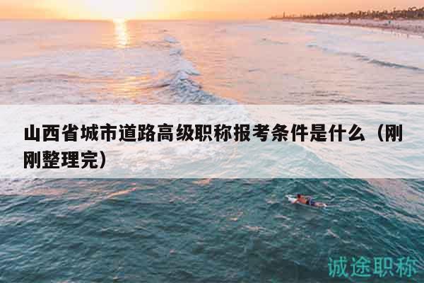 山西省城市道路高级职称报考条件是什么（刚刚整理完）