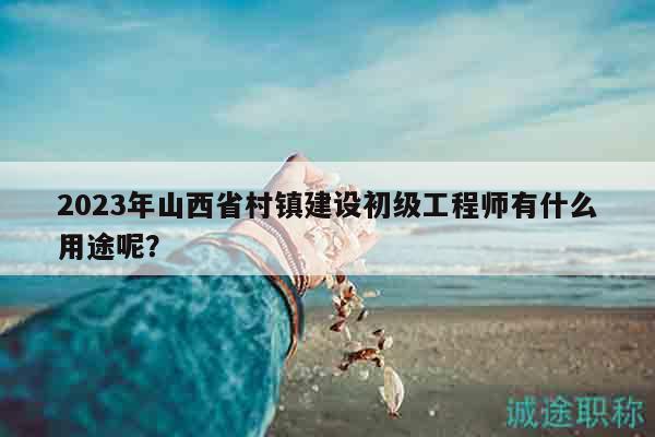2023年山西省村镇建设初级工程师有什么用途呢？
